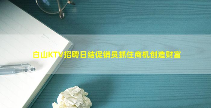 白山KTV招聘日结促销员抓住商机创造财富